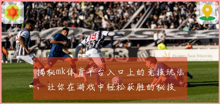 揭秘mk体育平台入口上的竞技玩法，让你在游戏中轻松获胜的秘技