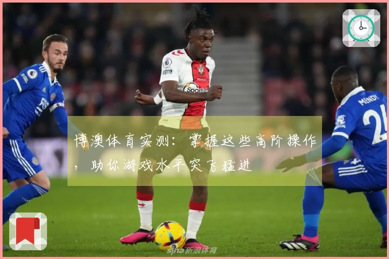 博澳体育实测：掌握这些高阶操作，助你游戏水平突飞猛进