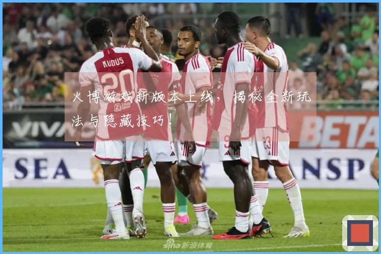 火博游戏新版本上线，揭秘全新玩法与隐藏技巧！