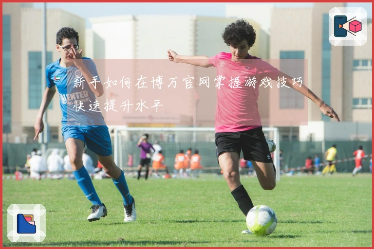 新手如何在博万官网掌握游戏技巧快速提升水平