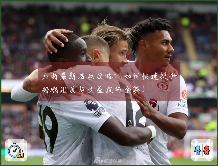 九游最新活动攻略：如何快速提升游戏进度与收益技巧全解！