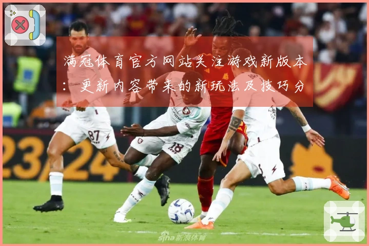 满冠体育官方网站关注游戏新版本：更新内容带来的新玩法及技巧分享