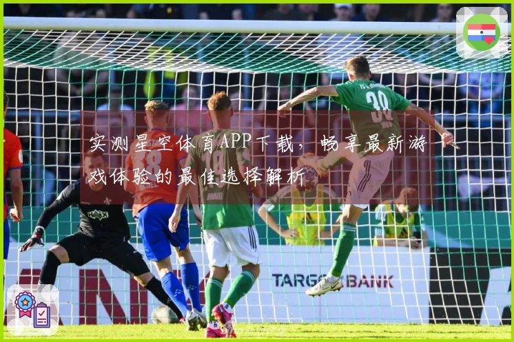实测星空体育APP下载，畅享最新游戏体验的最佳选择解析