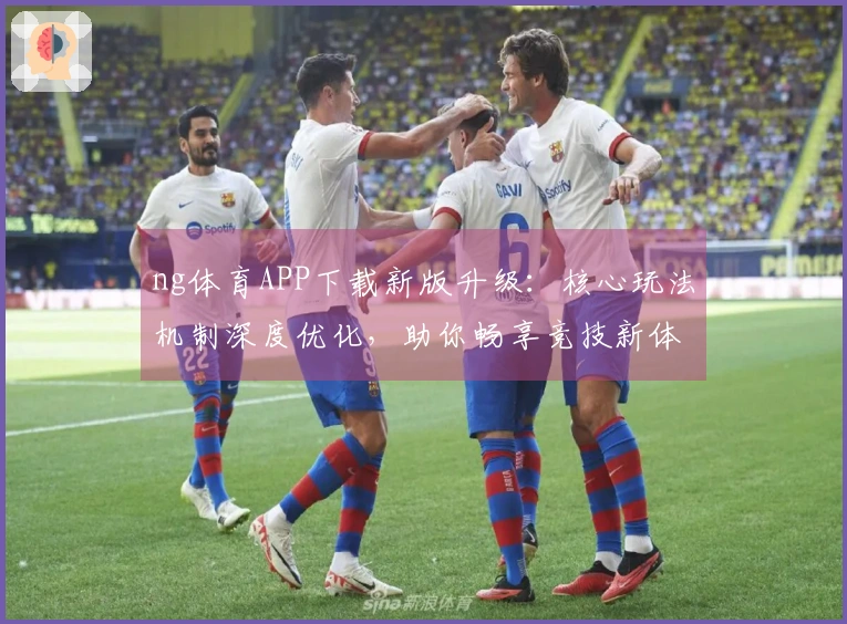 ng体育APP下载新版升级：核心玩法机制深度优化，助你畅享竞技新体验