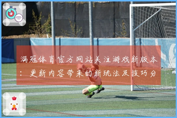 满冠体育官方网站关注游戏新版本：更新内容带来的新玩法及技巧分享