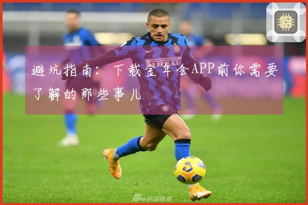 避坑指南：下载金年会APP前你需要了解的那些事儿