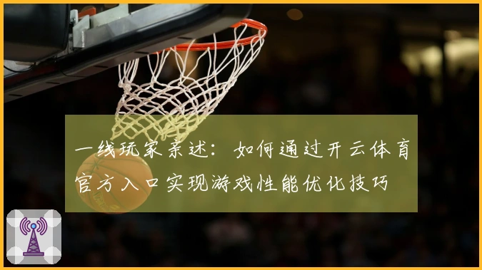 一线玩家亲述：如何通过开云体育官方入口实现游戏性能优化技巧