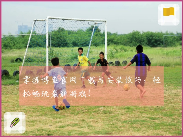 掌握博鱼官网下载与安装技巧，轻松畅玩最新游戏！
