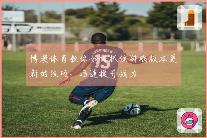博澳体育教你如何抓住游戏版本更新的技巧，迅速提升战力