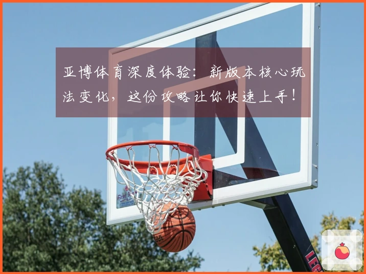 亚博体育深度体验：新版本核心玩法变化，这份攻略让你快速上手！