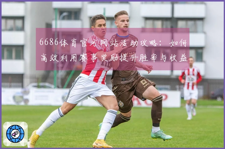 6686体育官方网站活动攻略：如何高效利用赛事奖励提升胜率与收益