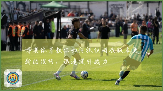 博澳体育教你如何抓住游戏版本更新的技巧，迅速提升战力