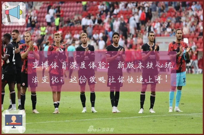 亚博体育深度体验：新版本核心玩法变化，这份攻略让你快速上手！