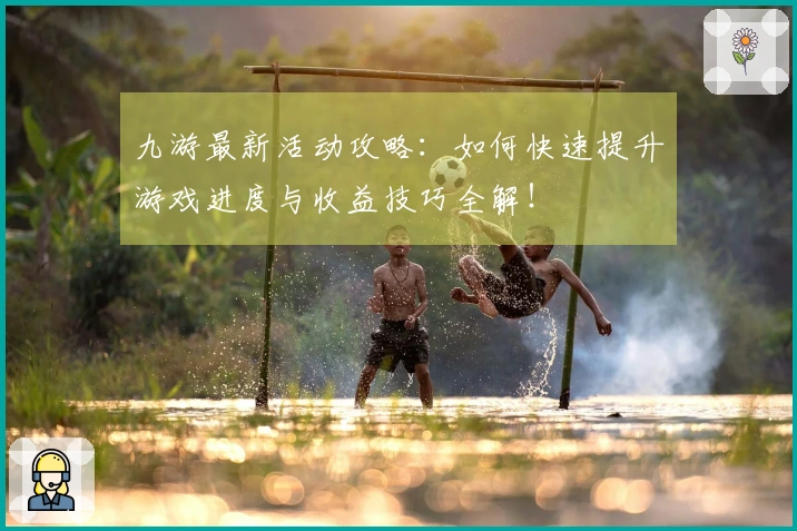 九游最新活动攻略：如何快速提升游戏进度与收益技巧全解！