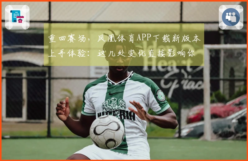 重回赛场，凤凰体育APP下载新版本上手体验：这几处变化直接影响你的操作手感