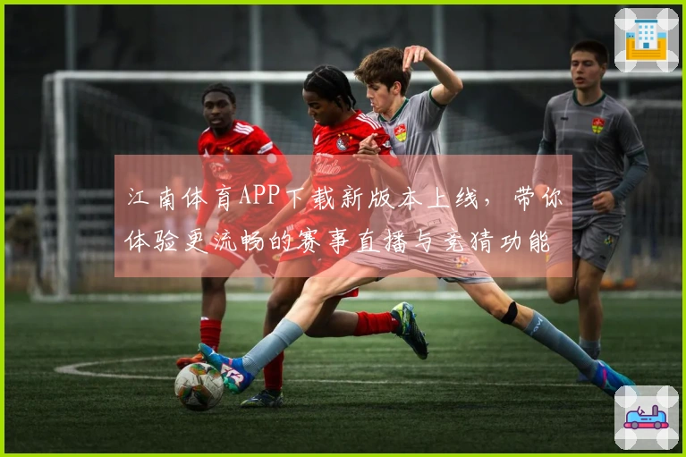 江南体育APP下载新版本上线，带你体验更流畅的赛事直播与竞猜功能！