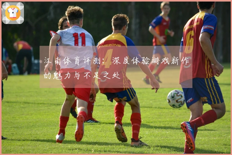 江南体育评测：深度体验游戏新作的魅力与不足之处