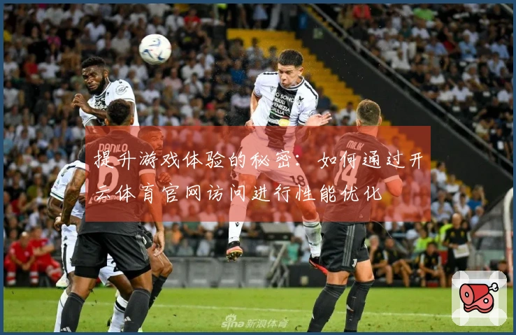 提升游戏体验的秘密：如何通过开云体育官网访问进行性能优化