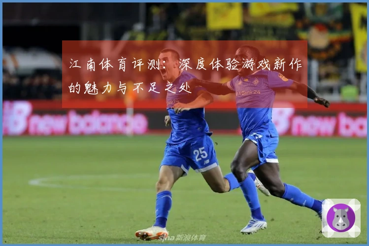 江南体育评测：深度体验游戏新作的魅力与不足之处