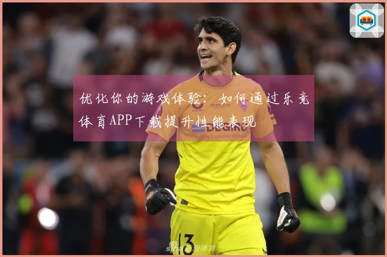 优化你的游戏体验：如何通过乐竞体育APP下载提升性能表现