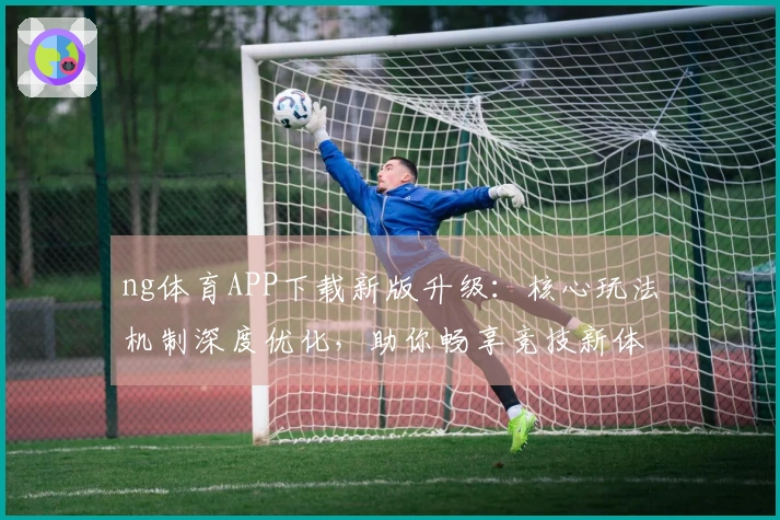 ng体育APP下载新版升级：核心玩法机制深度优化，助你畅享竞技新体验