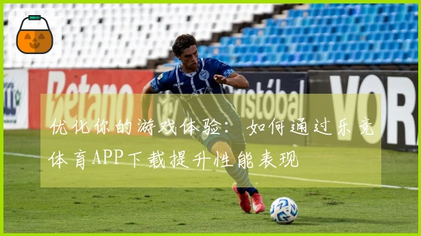 优化你的游戏体验：如何通过乐竞体育APP下载提升性能表现